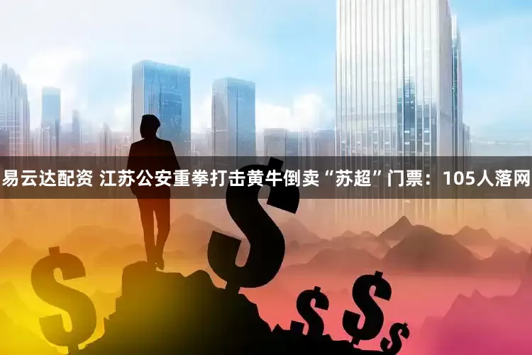 易云达配资 江苏公安重拳打击黄牛倒卖“苏超”门票：105人落网