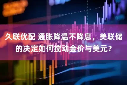 久联优配 通胀降温不降息，美联储的决定如何搅动金价与美元？