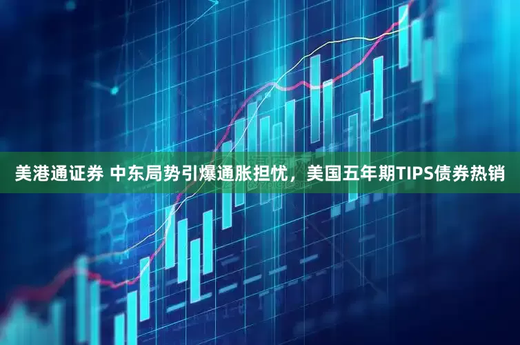 美港通证券 中东局势引爆通胀担忧，美国五年期TIPS债券热销