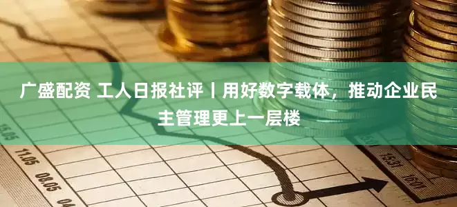 广盛配资 工人日报社评丨用好数字载体，推动企业民主管理更上一层楼