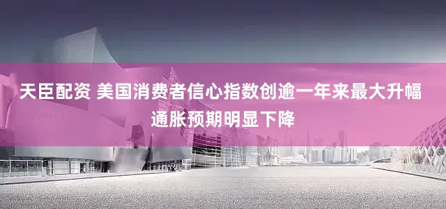 天臣配资 美国消费者信心指数创逾一年来最大升幅 通胀预期明显下降