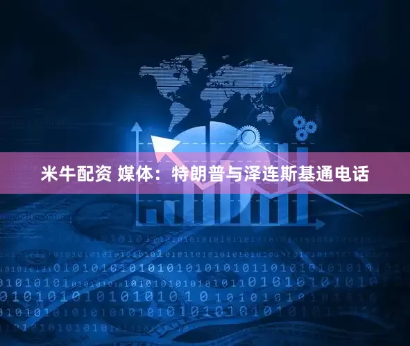 米牛配资 媒体：特朗普与泽连斯基通电话