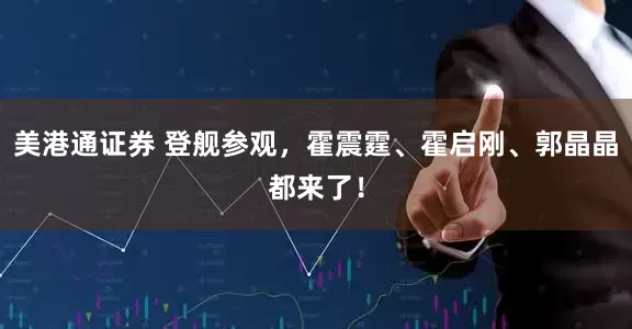美港通证券 登舰参观，霍震霆、霍启刚、郭晶晶都来了！