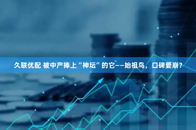 久联优配 被中产捧上“神坛”的它——始祖鸟，口碑要崩？