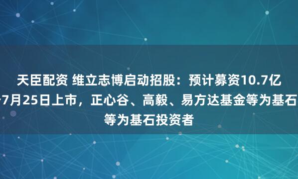 天臣配资 维立志博启动招股：预计募资10.7亿港元于7月25日上市，正心谷、高毅、易方达基金等为基石投资者