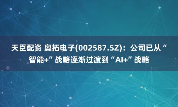 天臣配资 奥拓电子(002587.SZ)：公司已从“智能+”战略逐渐过渡到“AI+”战略