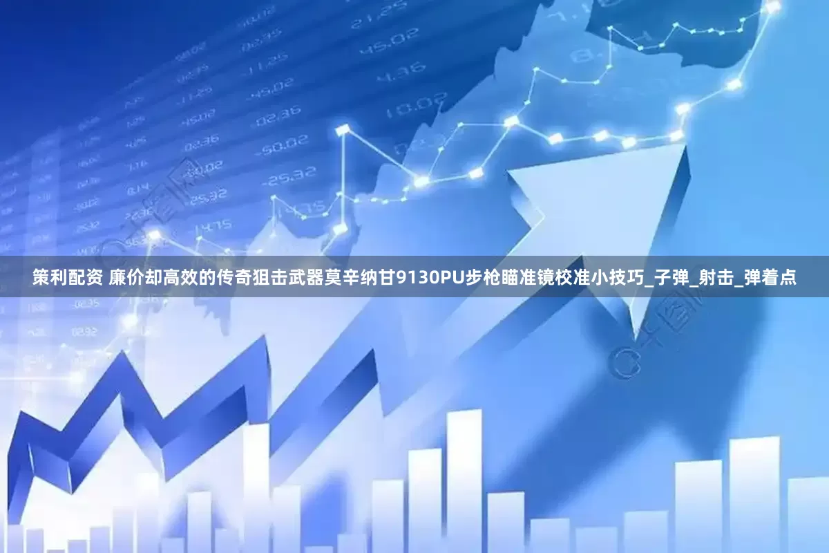 策利配资 廉价却高效的传奇狙击武器莫辛纳甘9130PU步枪瞄准镜校准小技巧_子弹_射击_弹着点