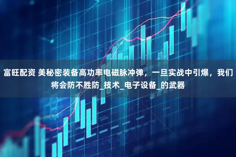 富旺配资 美秘密装备高功率电磁脉冲弹，一旦实战中引爆，我们将会防不胜防_技术_电子设备_的武器
