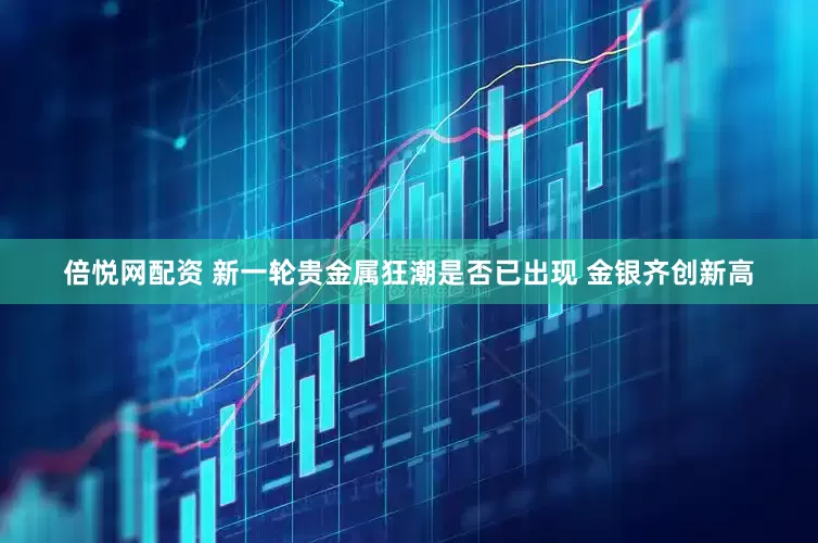 倍悦网配资 新一轮贵金属狂潮是否已出现 金银齐创新高