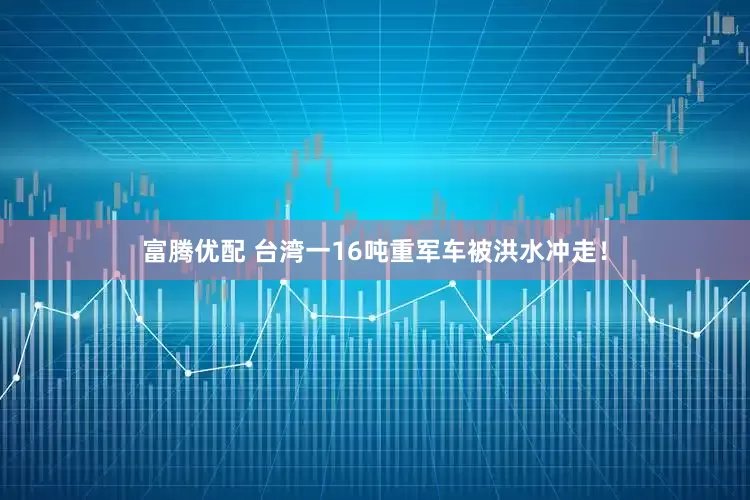 富腾优配 台湾一16吨重军车被洪水冲走！