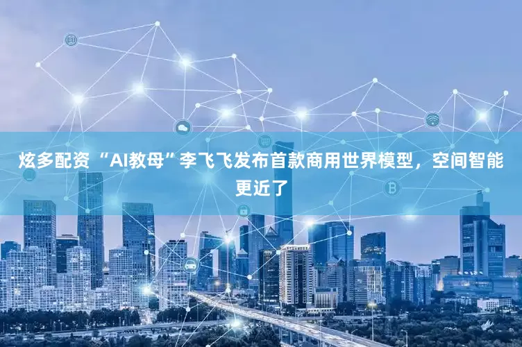 炫多配资 “AI教母”李飞飞发布首款商用世界模型，空间智能更近了