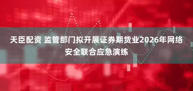天臣配资 监管部门拟开展证券期货业2026年网络安全联合应急演练