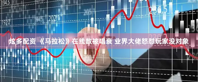 炫多配资 《马拉松》在线数被唱衰 业界大佬怒怼玩家没对象