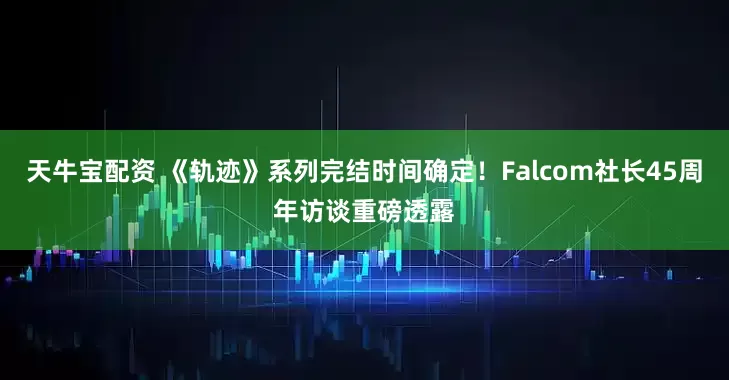天牛宝配资 《轨迹》系列完结时间确定！Falcom社长45周年访谈重磅透露