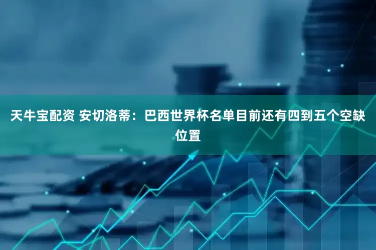 天牛宝配资 安切洛蒂：巴西世界杯名单目前还有四到五个空缺位置