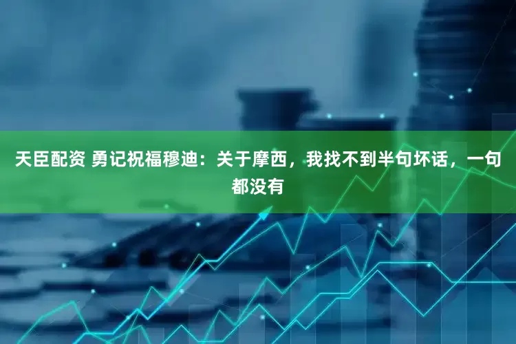 天臣配资 勇记祝福穆迪：关于摩西，我找不到半句坏话，一句都没有