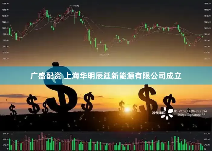 广盛配资 上海华明辰廷新能源有限公司成立