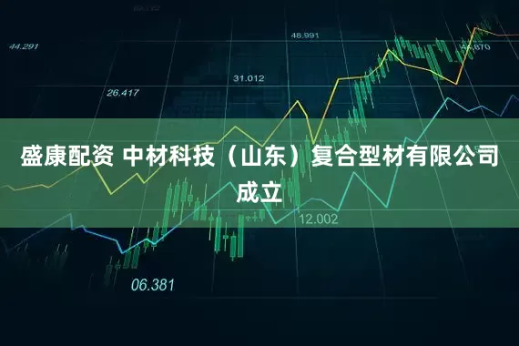 盛康配资 中材科技（山东）复合型材有限公司成立